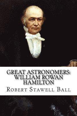 Great Astronomers: William Rowan Hamilton Robert Stawell Ball 1