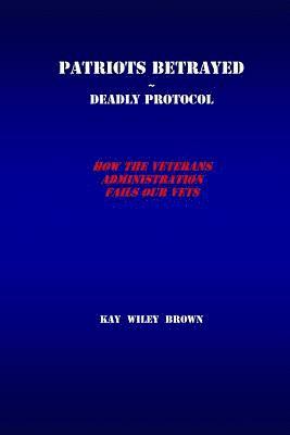 Patriots Betrayed Deadly Protocol: How the Veterans Administration Fails Our Veterans 1