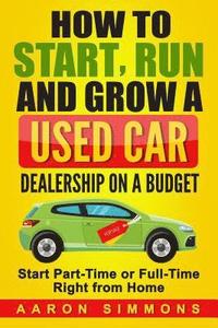 bokomslag How to Start, Run and Grow a Used Car Dealership on a Budget: Start Part-Time or Full-Time Right from Home