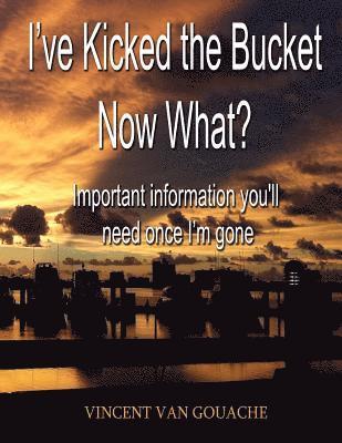 bokomslag I've Kicked the Bucket. Now What?: Important Information You'll Need Once I'm Gone