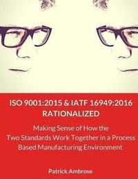 bokomslag ISO 9001: 2015 and IATF 16949:2016 RATIONALIZED: Making Sense of How the Two Standards Work Together in a Process Based Manufact