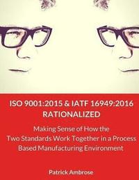 bokomslag ISO 9001: 2015 and IATF 16949:2016 RATIONALIZED: Making Sense of How the Two Standards Work Together in a Process Based Manufacturing Environment