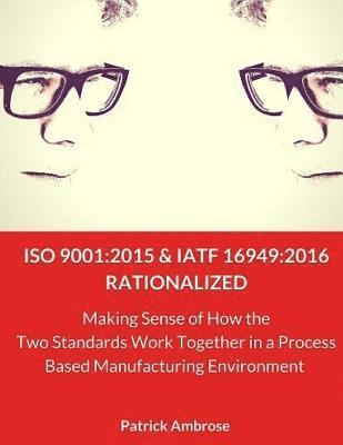 bokomslag ISO 9001: 2015 and IATF 16949:2016 RATIONALIZED: Making Sense of How the Two Standards Work Together in a Process Based Manufact