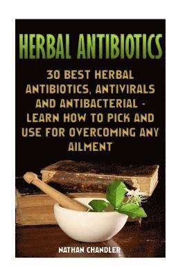 Herbal Antibiotics: 30 Best Herbal Antibiotics, Antivirals and Antibacterial - Learn How to Pick and Use for Overcoming Any Ailment: (Medi 1