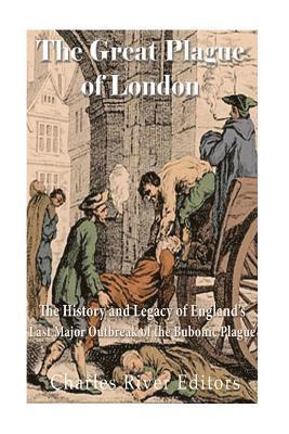 The Great Plague of London: The History and Legacy of England's Last Major Outbreak of the Bubonic Plague 1