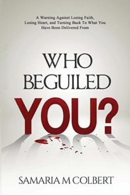 Who Beguiled You?: A Warning Against Losing Faith, Losing Heart, and Turning Back To What You Have Been Delivered From 1