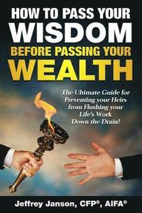 bokomslag How to Pass Your Wisdom Before Passing Your Wealth: The Ultimate Guide for Preventing your Heirs from Flushing your Life's Work down the Drain!