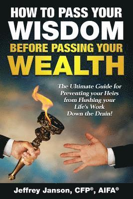 How to Pass Your Wisdom Before Passing Your Wealth: The Ultimate Guide for Preventing your Heirs from Flushing your Life's Work down the Drain! 1