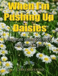 bokomslag When I'm Pushing Up Daisies: Important Information You'll Need Once I've Gone