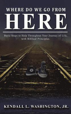 Where Do We Go From Here?: Basic Steps to Help Throughout Your Journey of Life, with Biblical Principles. 1