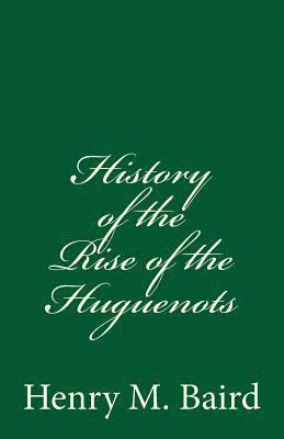 History of the Rise of the Huguenots: (A Timeless Classic) 1