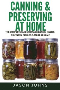 bokomslag Canning & Preserving at Home - The Complete Guide To Making Jams, Jellies, Chutneys, Pickles & More at Home