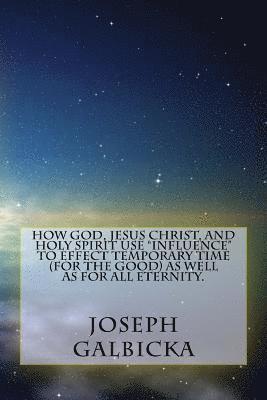 bokomslag How God, Jesus Christ, and Holy Spirit use "influence" to effect temporary time ( for the Good ) as well as for all eternity.