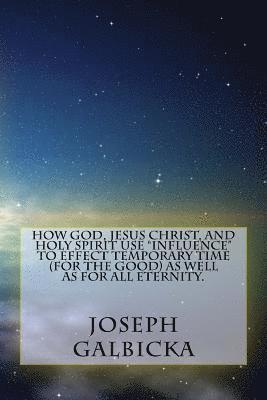 bokomslag How God, Jesus Christ, and Holy Spirit use 'influence' to effect temporary time ( for the Good ) as well as for all eternity.