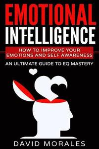 bokomslag Emotional Intelligence: How To Improve Your Emotions And Self Awareness - An Ultimate Guide To EQ Mastery