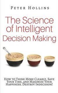 bokomslag The Science of Intelligent Decision Making: How to Think More Clearly, Save Your Time, and Maximize Your Happiness. Destroy Indecision!
