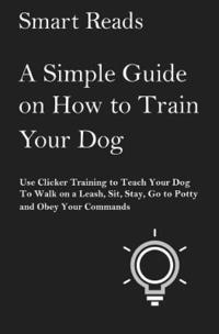 bokomslag A Simple Guide on How to Train Your Dog: Use Clicker Training to Teach Your Dog to Walk on a Leash, Sit, Stay, Go to Potty and Obey Your Commands