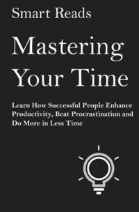 bokomslag Mastering Your Time: Learn How Successful People Enhance Productivity, Beat Procrastination and Do More in Less Time
