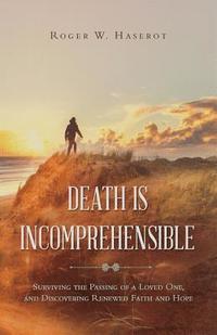 bokomslag Death is Incomprehensible: Surviving the Passing of a Loved One, and Discovering Renewed Faith and Hope