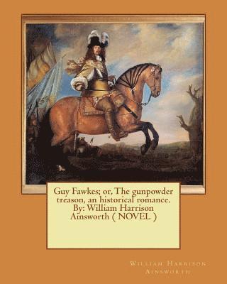 Guy Fawkes; or, The gunpowder treason, an historical romance. By: William Harrison Ainsworth ( NOVEL ) 1