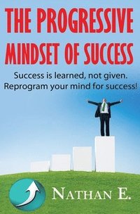 bokomslag The Progressive Mindset Of Success: Creating A New Mindset Of Positive Habits And Progression Towards Your Goals