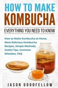 bokomslag How to Make Kombucha: Everything You Need to Know - How to Make Kombucha at Home, Most Delicious Kombucha Recipes, Simple Methods, Useful Ti