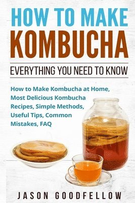 bokomslag How to Make Kombucha: Everything You Need to Know - How to Make Kombucha at Home, Most Delicious Kombucha Recipes, Simple Methods, Useful Ti