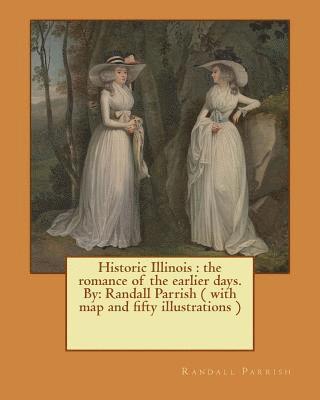 Historic Illinois: the romance of the earlier days. By: Randall Parrish ( with map and fifty illustrations ) 1