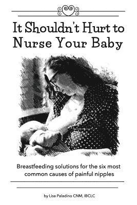 It Shouldn't Hurt to Nurse Your Baby: Breastfeeding solutions for the six most common causes of painful nipples 1