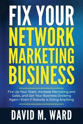 Fix Your Network Marketing Business: Fire Up Your Team, Increase Recruiting and Sales, and Get Your Business Growing Again-Even If Nobody Is Doing Any 1