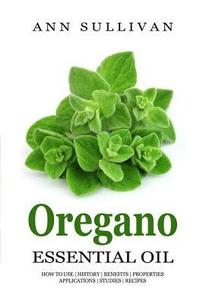 bokomslag Oregano Essential Oil: Benefits, Properties, Applications, Studies & Recipes