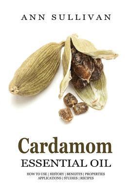 bokomslag Cardamom Essential Oil: Benefits, Properties, Applications, Studies & Recipes