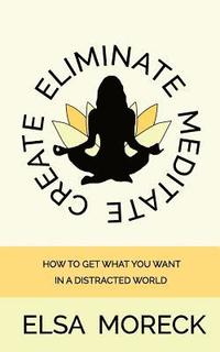 bokomslag Eliminate Meditate Create: How To Get What You Want In a Distracted World