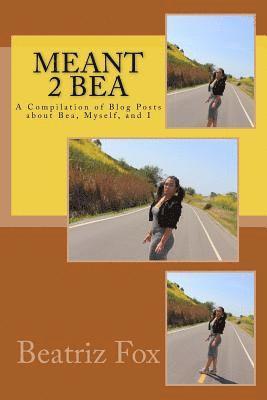 Meant 2 Bea: A Compilation of Blog Posts about Bea, Myself and I 1