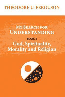 My Search for Understanding. Book 2. God, Spirituality, Morality and Religion 1