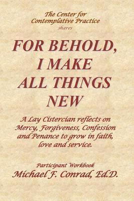 For Behold, I Make All Things New: A Lay Cistercian reflects on how to use Mercy, Forgiveness, Confession and Penance to grow in faith, love and servi 1