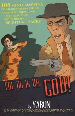 The Jig Is Up, God!: 108 mind-blowing consciousness-blasting awareness-expanding self-realizing ego-reducing spiritual hacks 1