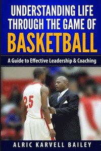 bokomslag Understanding Life through the Game of Basketball: A Guide to Effective Leadership & Coaching