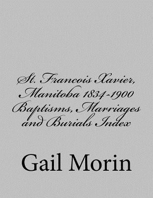 Gail Morin - St. Francois Xavier, Manitoba 1834-1900 Baptisms, Marriages and Burial Index, Häftad