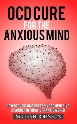 OCD Cure for the Anxious Mind: How to Overcome Obsessive Compulsive Disorder in today's frantic world 1