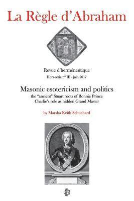 bokomslag La Règle d'Abraham Hors-série #3: Masonic esotericism and politics: the 'ancient' Stuart roots of Bonnie Prince Charlie's role as hidden Grand Master