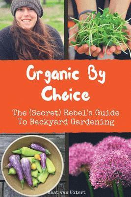 Organic By Choice: The (Secret) Rebel's Guide To Backyard Gardening 1