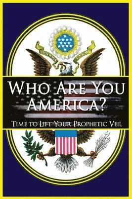 Who Are You America?: Time To Lift Your Prophetic Veil
