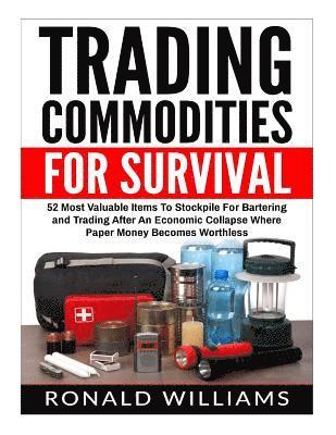 Trading Commodities For Survival: 52 Most Valuable Items To Stockpile For Bartering and Trading After An Economic Collapse Where Paper Money Becomes W 1