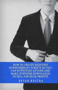 bokomslag How To Create High-End Hypnotherapy Scripts So You Can Hypnotize Anyone And Make Hypnosis Downloads To Sell For Huge Profits