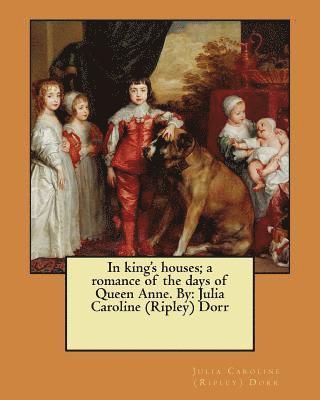 In king's houses; a romance of the days of Queen Anne. By: Julia Caroline (Ripley) Dorr 1