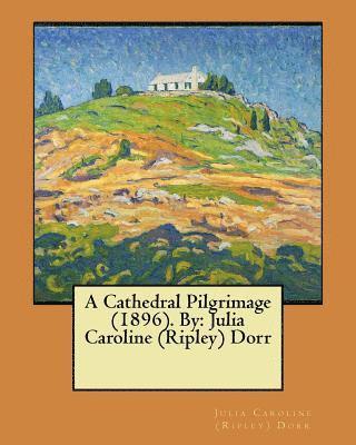 A Cathedral Pilgrimage (1896). By: Julia Caroline (Ripley) Dorr 1