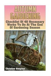 bokomslag Autumn Gardening: Checklist Of 40 Necessary Works To Do At The End Of Gardening Season: (Gardening Indoors, Gardening Vegetables, Garden
