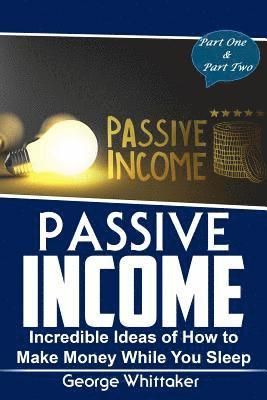 Passive Income: Incredible Ideas of How to Make Money While You Sleep, Part One & Two 1