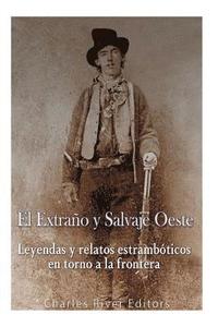 bokomslag El Extraño y Salvaje Oeste: Leyendas y relatos estrambóticos en torno a la frontera